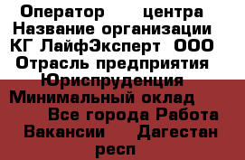 Оператор Call-центра › Название организации ­ КГ ЛайфЭксперт, ООО › Отрасль предприятия ­ Юриспруденция › Минимальный оклад ­ 40 000 - Все города Работа » Вакансии   . Дагестан респ.